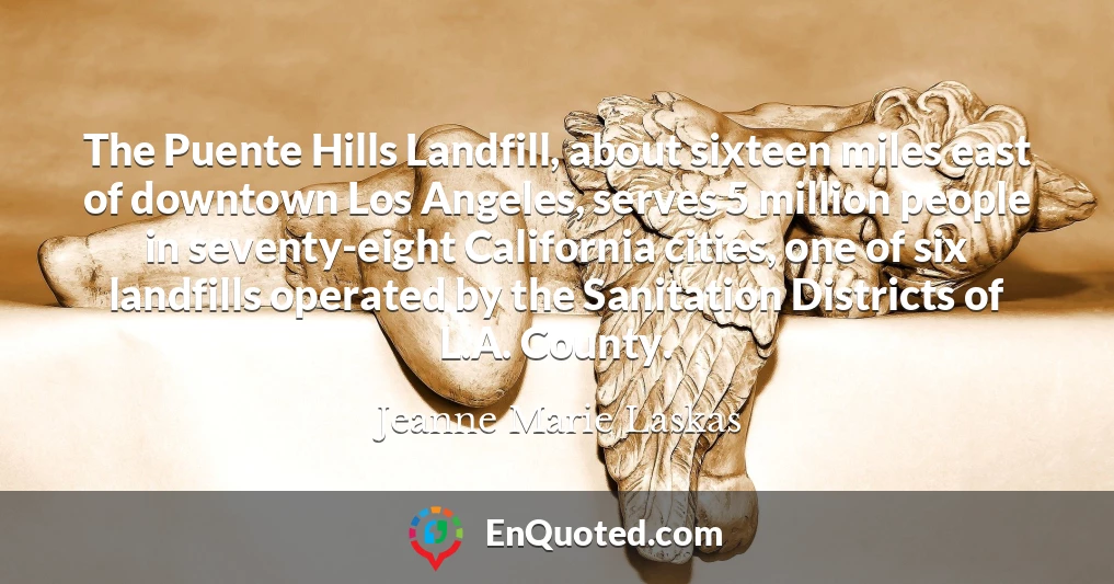 The Puente Hills Landfill, about sixteen miles east of downtown Los Angeles, serves 5 million people in seventy-eight California cities, one of six landfills operated by the Sanitation Districts of L.A. County.