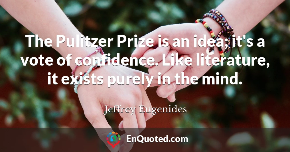 The Pulitzer Prize is an idea; it's a vote of confidence. Like literature, it exists purely in the mind.