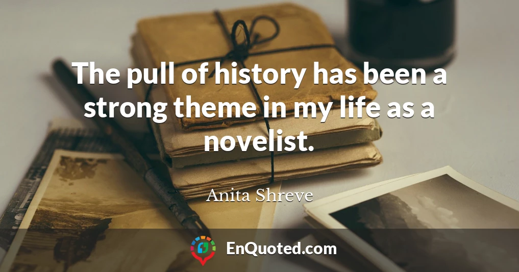 The pull of history has been a strong theme in my life as a novelist.