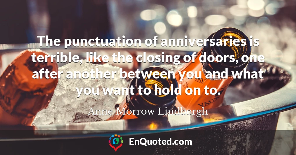 The punctuation of anniversaries is terrible, like the closing of doors, one after another between you and what you want to hold on to.