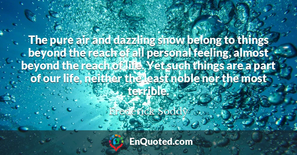 The pure air and dazzling snow belong to things beyond the reach of all personal feeling, almost beyond the reach of life. Yet such things are a part of our life, neither the least noble nor the most terrible.