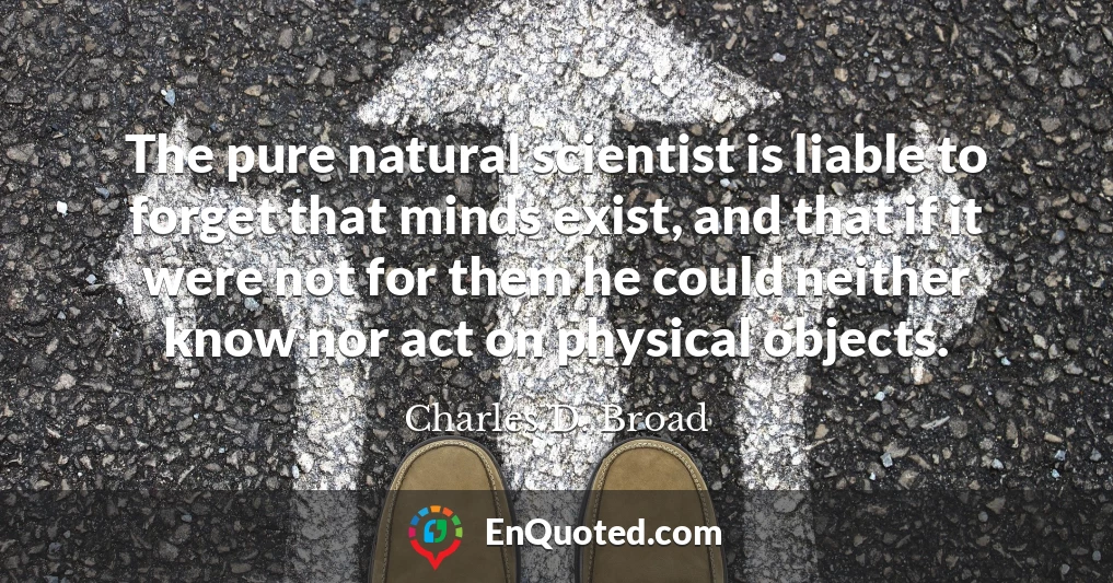 The pure natural scientist is liable to forget that minds exist, and that if it were not for them he could neither know nor act on physical objects.