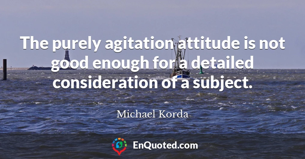 The purely agitation attitude is not good enough for a detailed consideration of a subject.