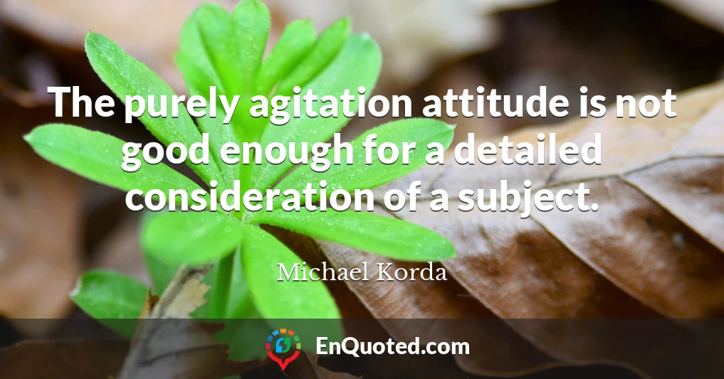 The purely agitation attitude is not good enough for a detailed consideration of a subject.