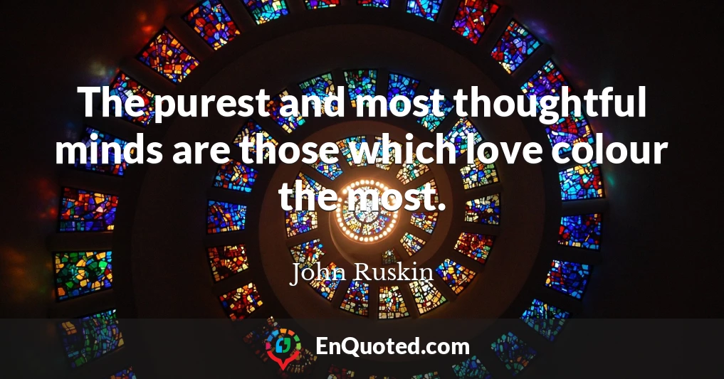 The purest and most thoughtful minds are those which love colour the most.