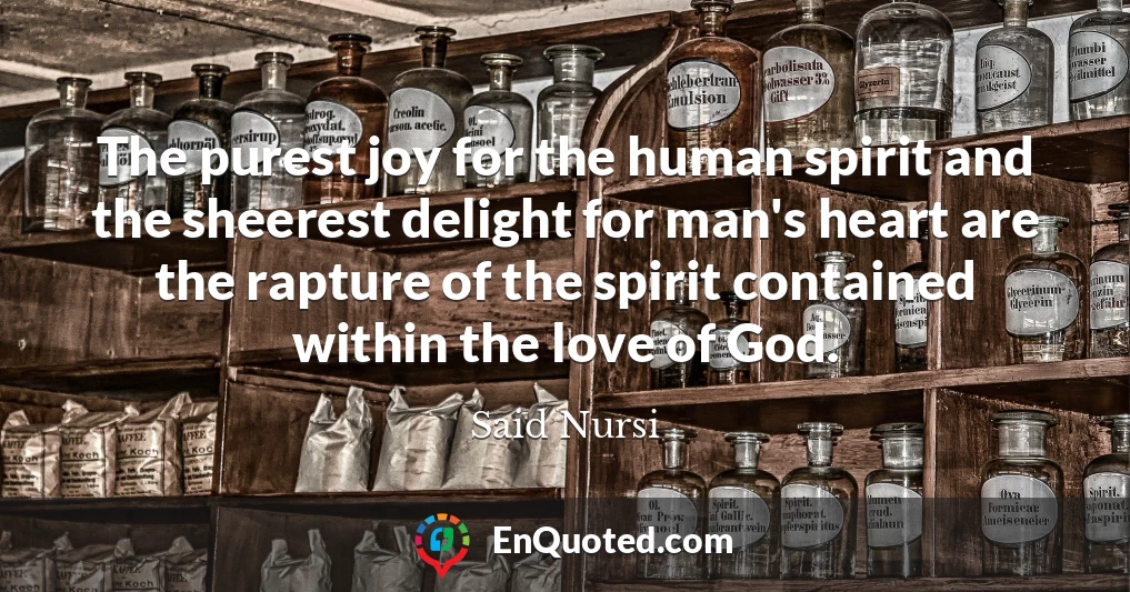 The purest joy for the human spirit and the sheerest delight for man's heart are the rapture of the spirit contained within the love of God.