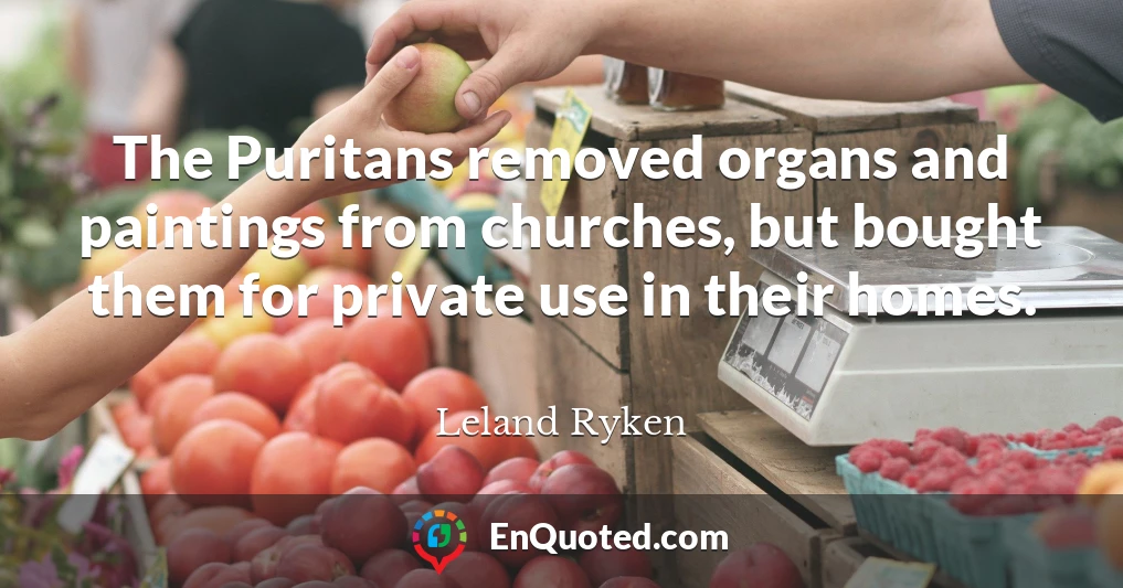 The Puritans removed organs and paintings from churches, but bought them for private use in their homes.