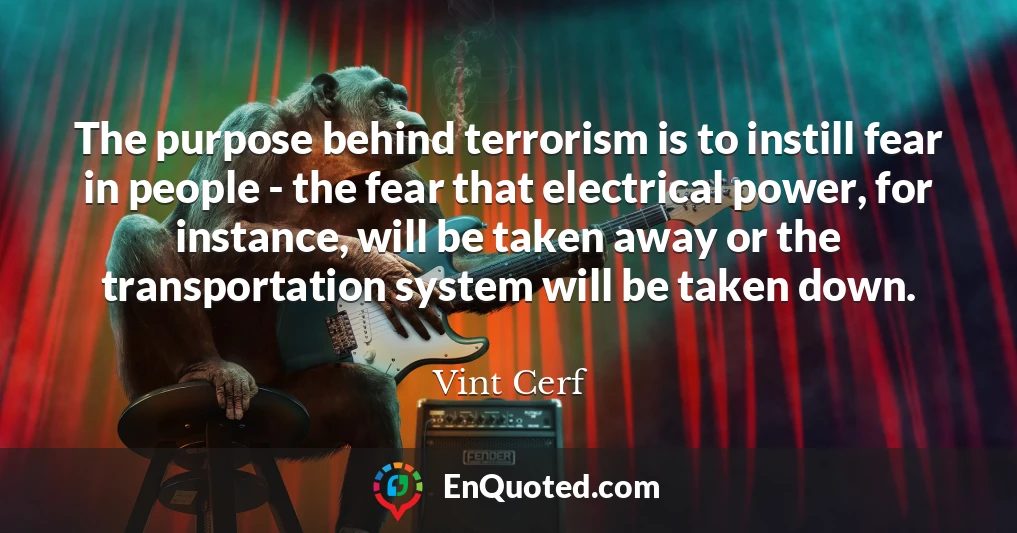 The purpose behind terrorism is to instill fear in people - the fear that electrical power, for instance, will be taken away or the transportation system will be taken down.