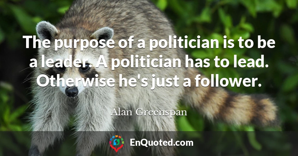 The purpose of a politician is to be a leader. A politician has to lead. Otherwise he's just a follower.