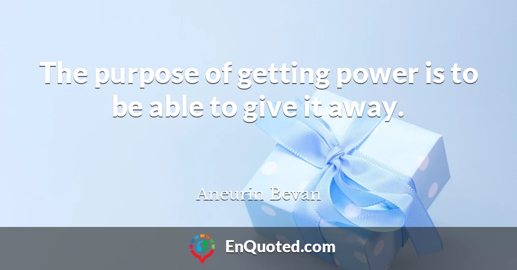 The purpose of getting power is to be able to give it away.