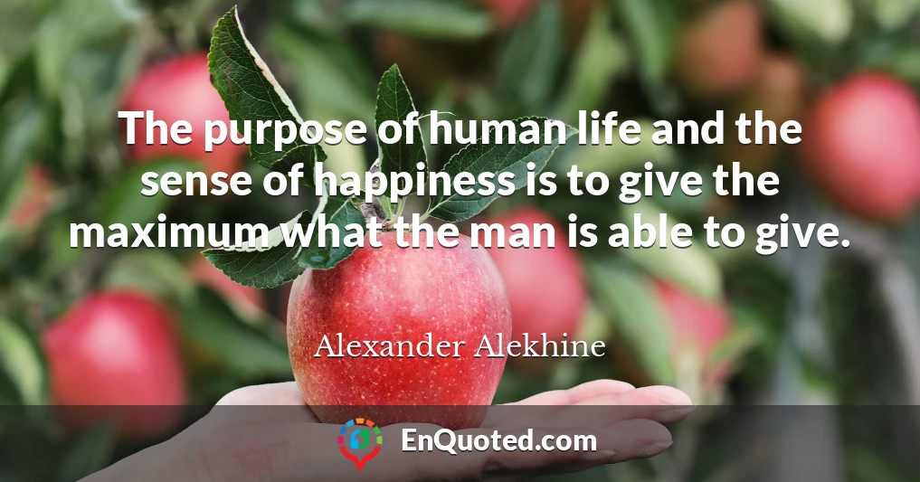 The purpose of human life and the sense of happiness is to give the maximum what the man is able to give.