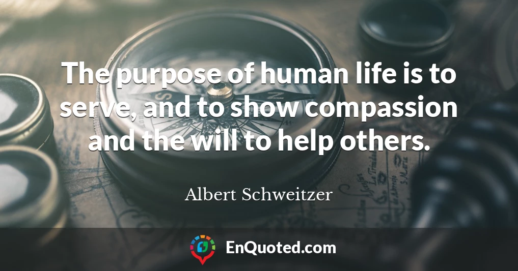 The purpose of human life is to serve, and to show compassion and the will to help others.