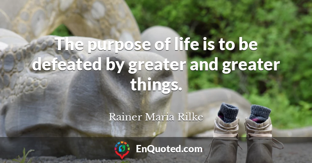 The purpose of life is to be defeated by greater and greater things.