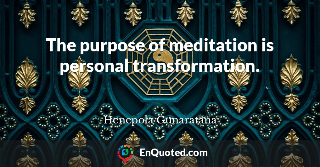 The purpose of meditation is personal transformation.