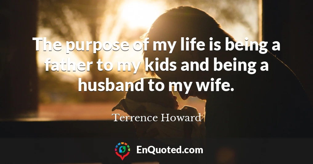 The purpose of my life is being a father to my kids and being a husband to my wife.