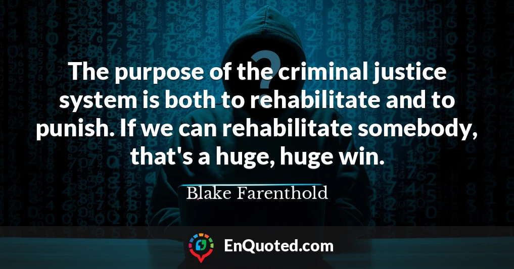 The purpose of the criminal justice system is both to rehabilitate and to punish. If we can rehabilitate somebody, that's a huge, huge win.