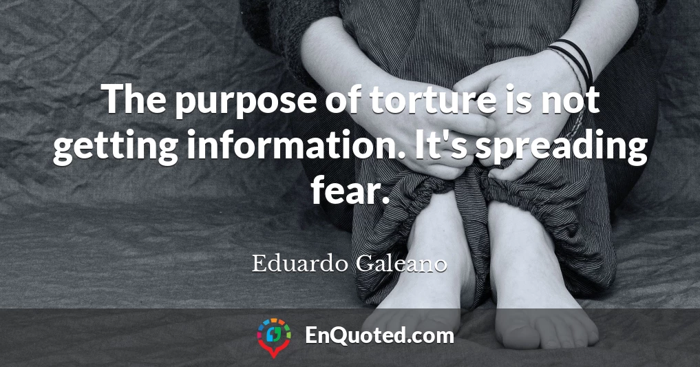 The purpose of torture is not getting information. It's spreading fear.