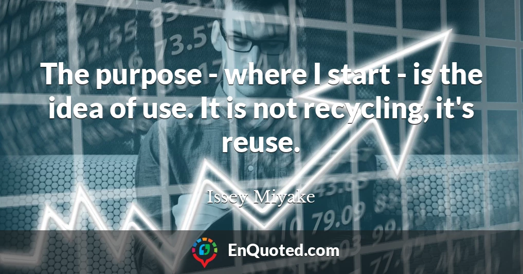 The purpose - where I start - is the idea of use. It is not recycling, it's reuse.