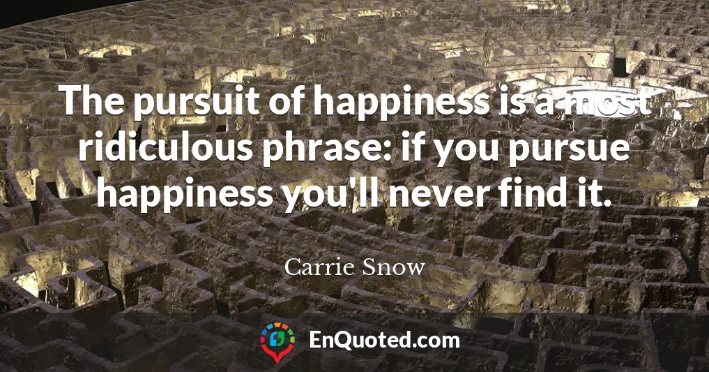 The pursuit of happiness is a most ridiculous phrase: if you pursue happiness you'll never find it.