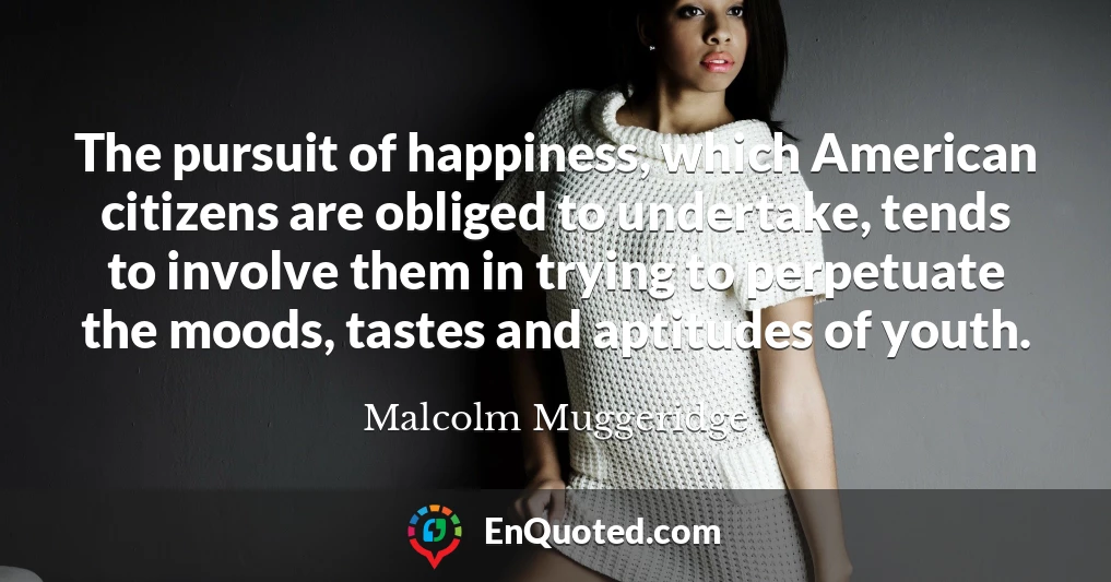 The pursuit of happiness, which American citizens are obliged to undertake, tends to involve them in trying to perpetuate the moods, tastes and aptitudes of youth.