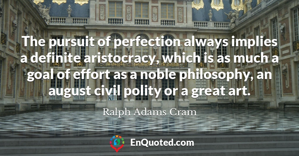The pursuit of perfection always implies a definite aristocracy, which is as much a goal of effort as a noble philosophy, an august civil polity or a great art.
