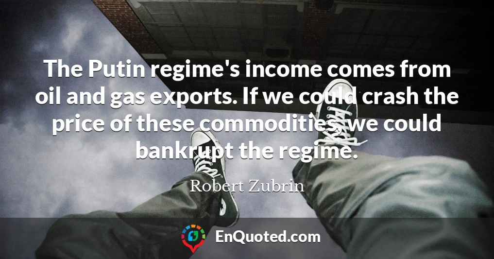 The Putin regime's income comes from oil and gas exports. If we could crash the price of these commodities, we could bankrupt the regime.
