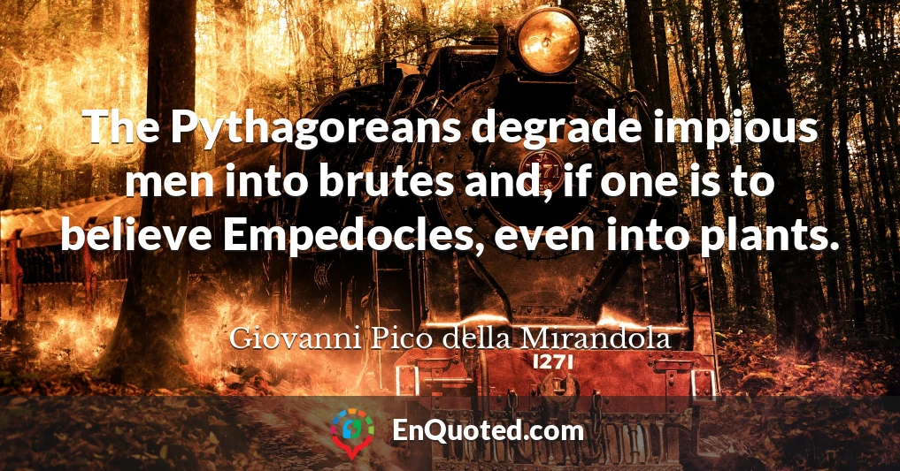 The Pythagoreans degrade impious men into brutes and, if one is to believe Empedocles, even into plants.