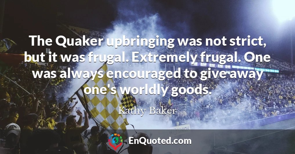 The Quaker upbringing was not strict, but it was frugal. Extremely frugal. One was always encouraged to give away one's worldly goods.