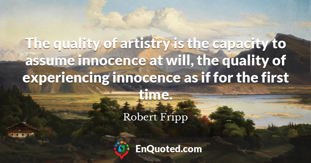 The quality of artistry is the capacity to assume innocence at will, the quality of experiencing innocence as if for the first time.