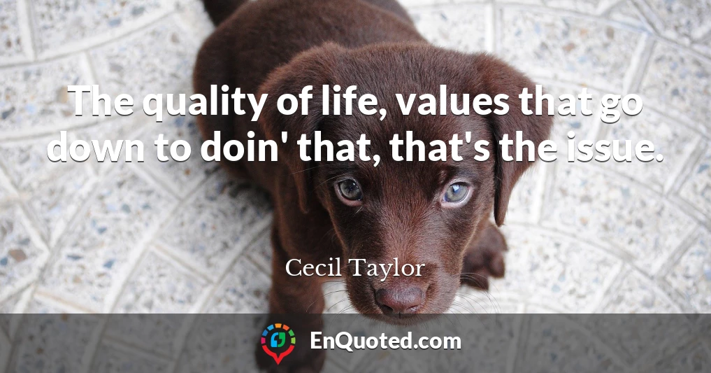 The quality of life, values that go down to doin' that, that's the issue.