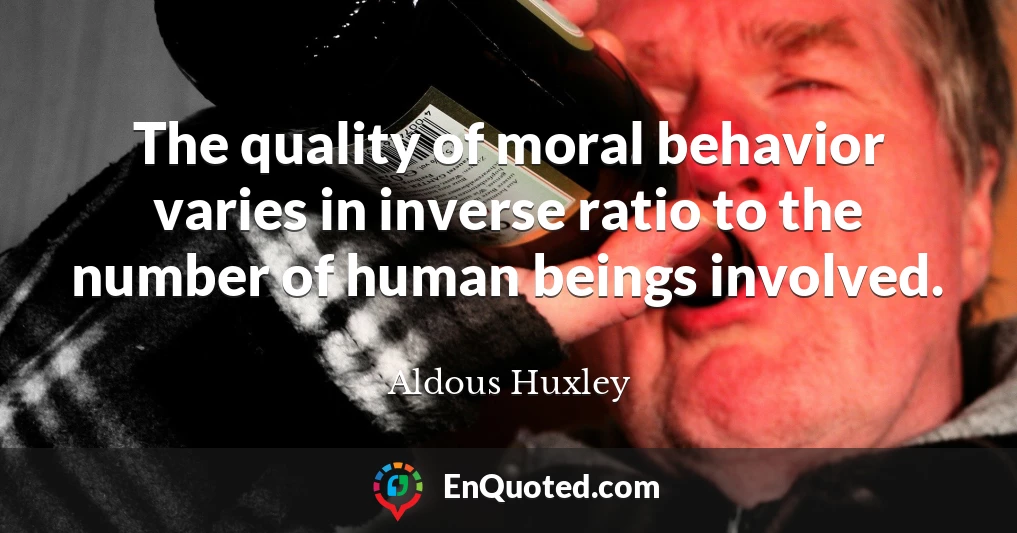 The quality of moral behavior varies in inverse ratio to the number of human beings involved.