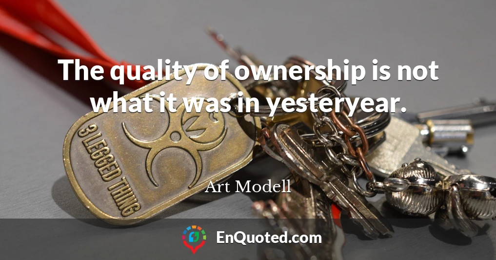 The quality of ownership is not what it was in yesteryear.