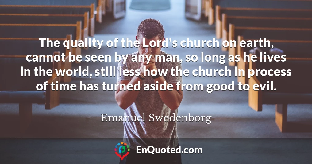 The quality of the Lord's church on earth, cannot be seen by any man, so long as he lives in the world, still less how the church in process of time has turned aside from good to evil.