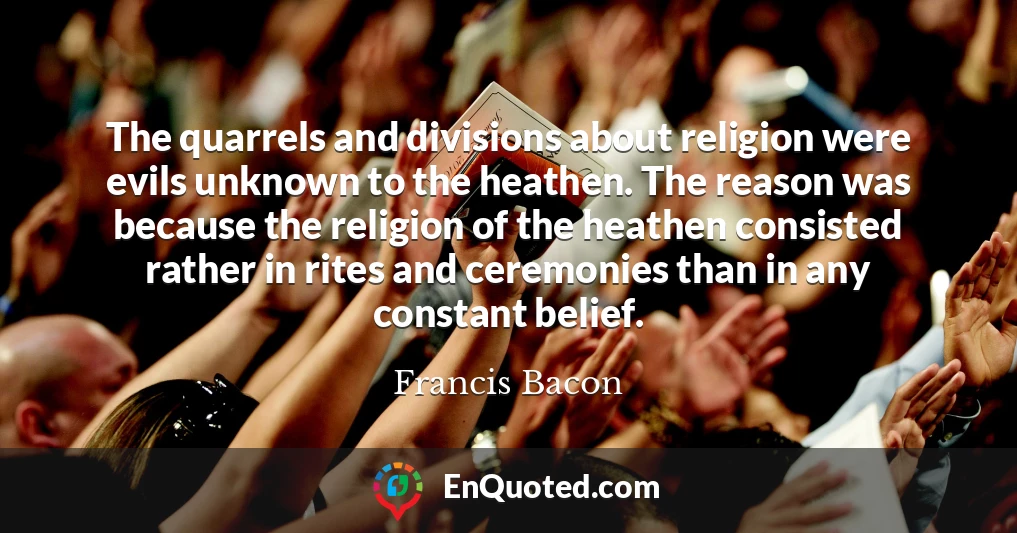 The quarrels and divisions about religion were evils unknown to the heathen. The reason was because the religion of the heathen consisted rather in rites and ceremonies than in any constant belief.