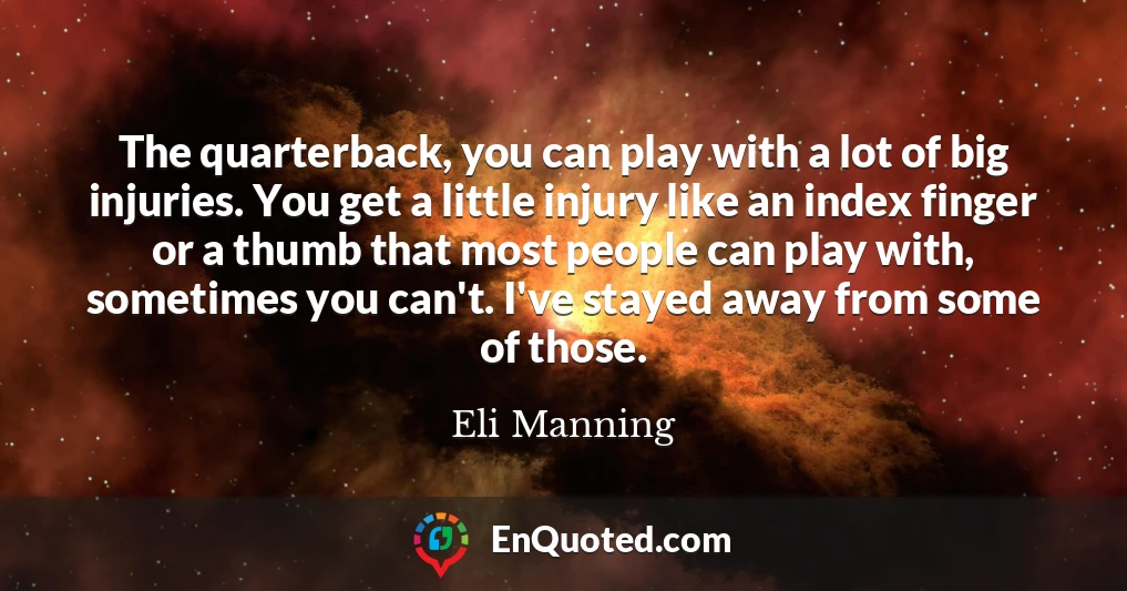 The quarterback, you can play with a lot of big injuries. You get a little injury like an index finger or a thumb that most people can play with, sometimes you can't. I've stayed away from some of those.