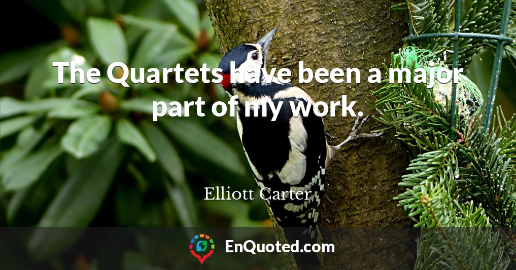 The Quartets have been a major part of my work.