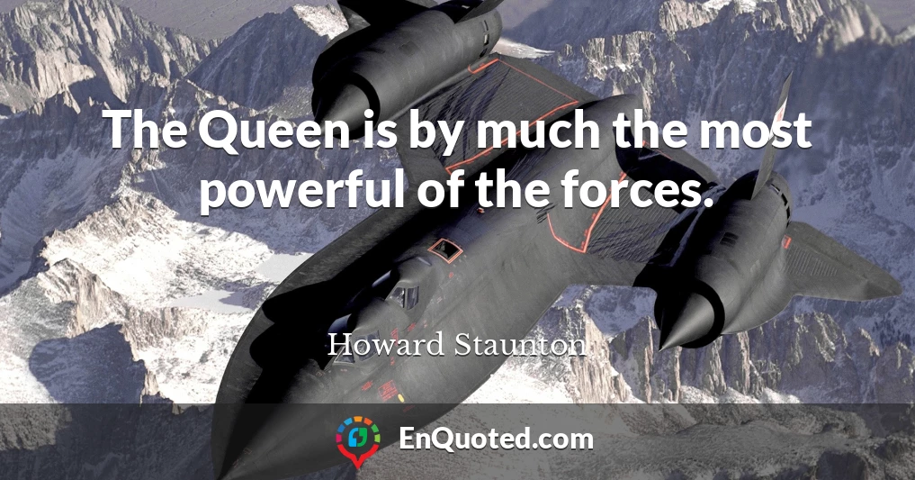 The Queen is by much the most powerful of the forces.