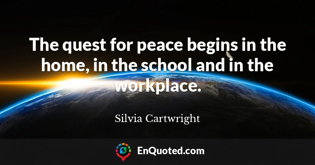 The quest for peace begins in the home, in the school and in the workplace.