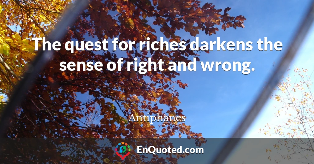 The quest for riches darkens the sense of right and wrong.