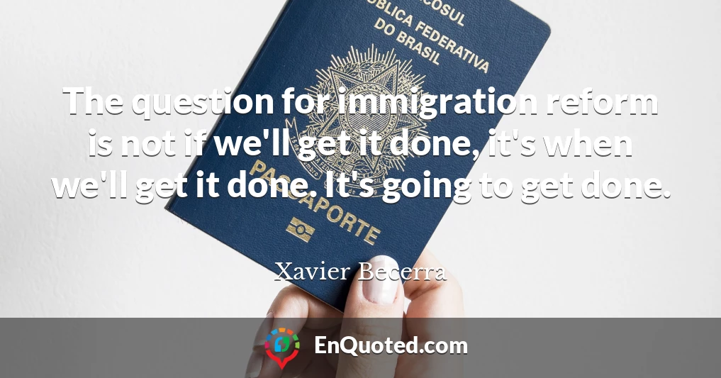 The question for immigration reform is not if we'll get it done, it's when we'll get it done. It's going to get done.