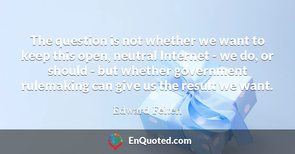 The question is not whether we want to keep this open, neutral Internet - we do, or should - but whether government rulemaking can give us the result we want.