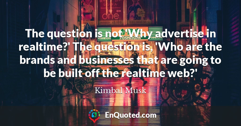 The question is not 'Why advertise in realtime?' The question is, 'Who are the brands and businesses that are going to be built off the realtime web?'