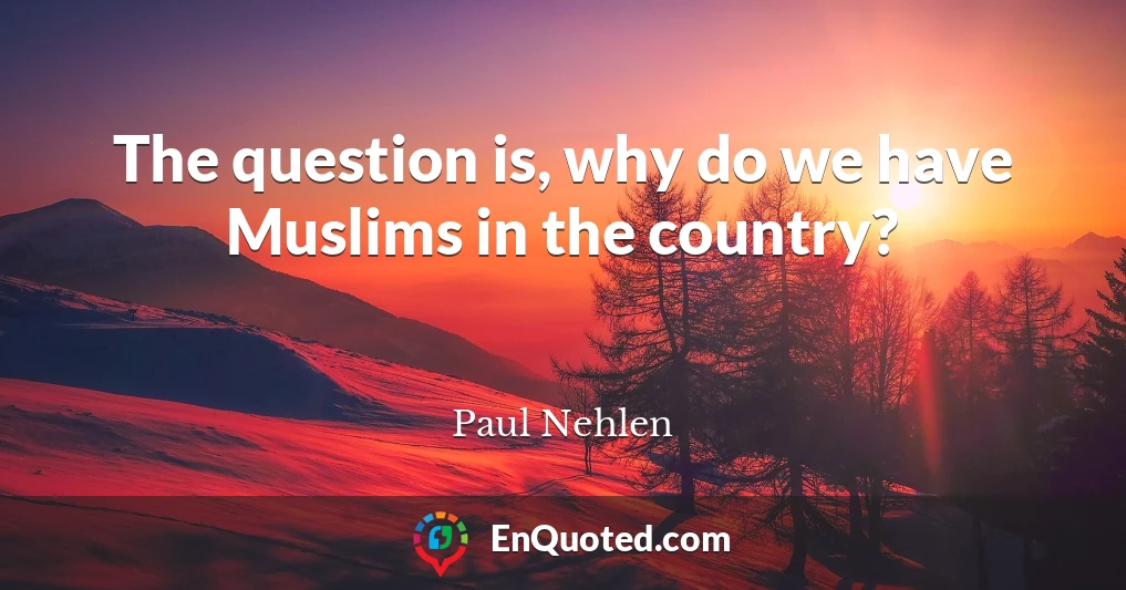 The question is, why do we have Muslims in the country?