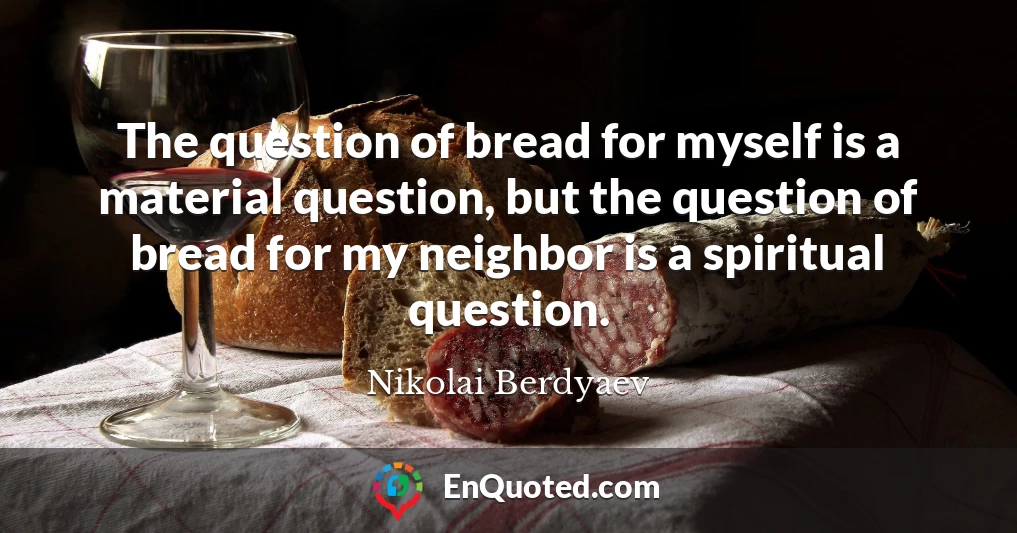 The question of bread for myself is a material question, but the question of bread for my neighbor is a spiritual question.