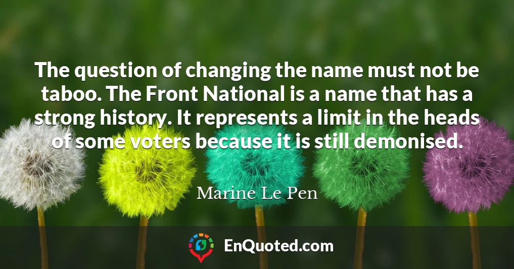 The question of changing the name must not be taboo. The Front National is a name that has a strong history. It represents a limit in the heads of some voters because it is still demonised.