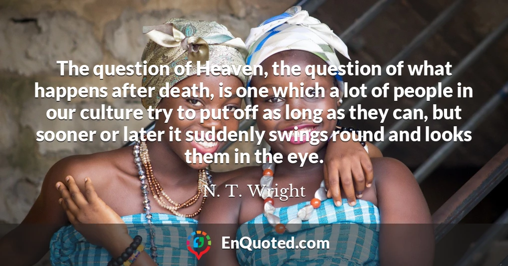 The question of Heaven, the question of what happens after death, is one which a lot of people in our culture try to put off as long as they can, but sooner or later it suddenly swings round and looks them in the eye.