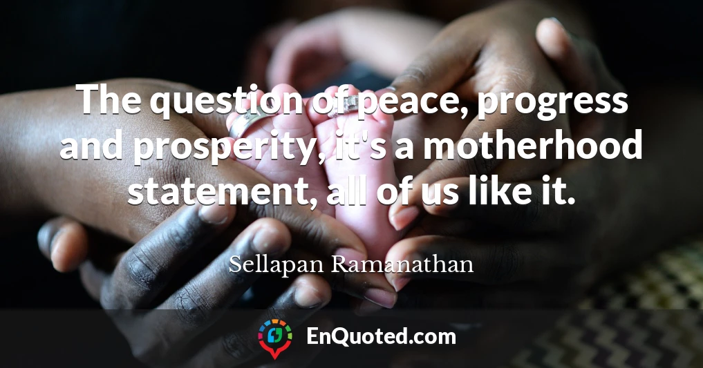 The question of peace, progress and prosperity, it's a motherhood statement, all of us like it.