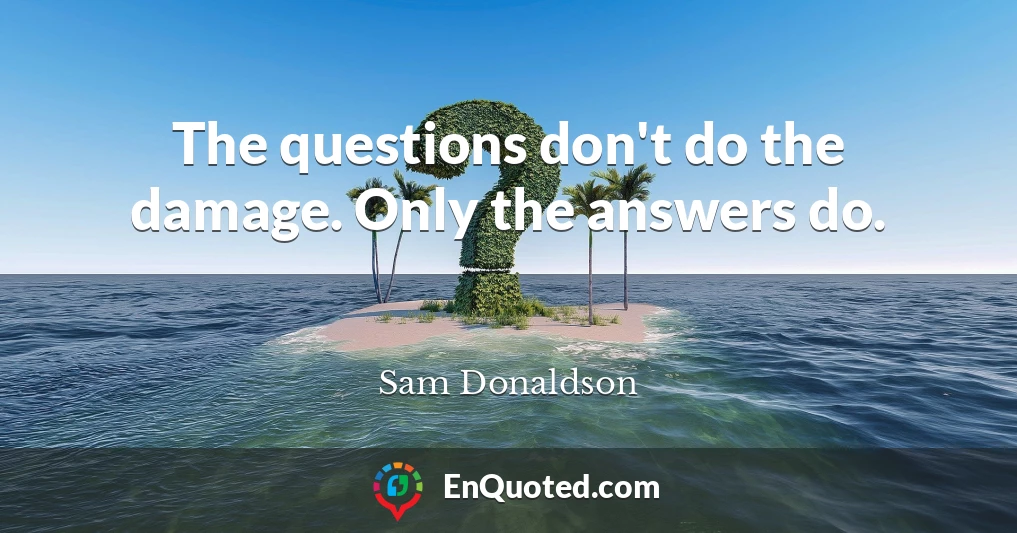 The questions don't do the damage. Only the answers do.