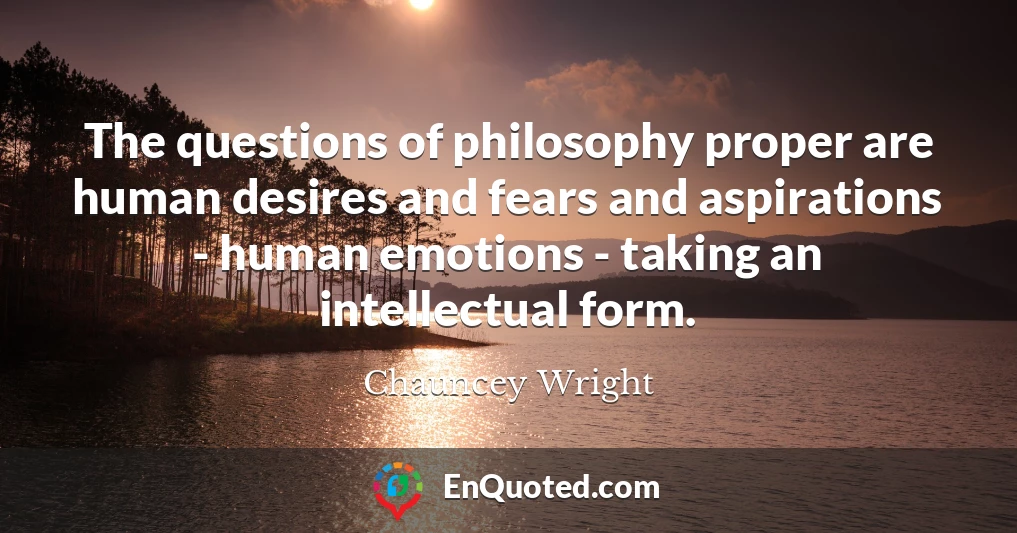 The questions of philosophy proper are human desires and fears and aspirations - human emotions - taking an intellectual form.