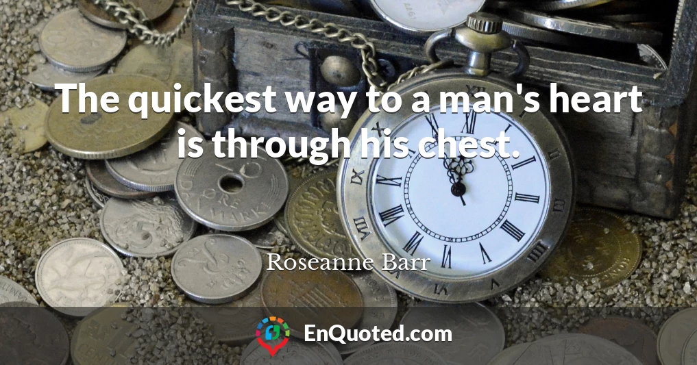 The quickest way to a man's heart is through his chest.